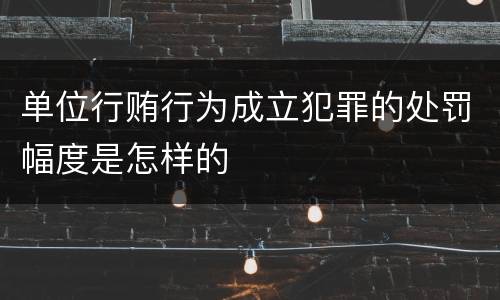 单位行贿行为成立犯罪的处罚幅度是怎样的