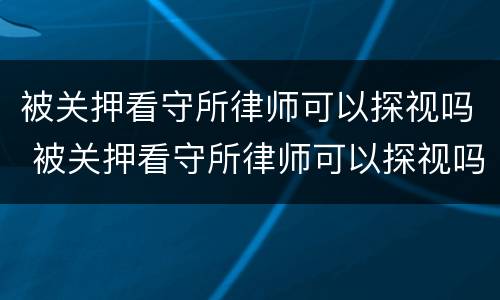 被关押看守所律师可以探视吗 被关押看守所律师可以探视吗知乎