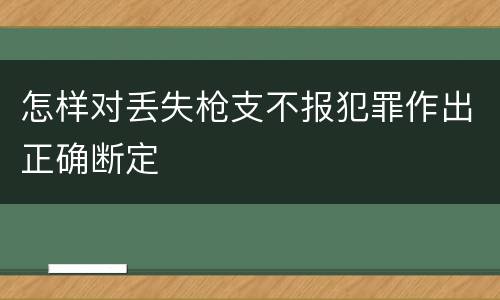 怎样对丢失枪支不报犯罪作出正确断定