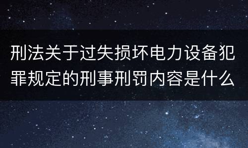 刑法关于过失损坏电力设备犯罪规定的刑事刑罚内容是什么
