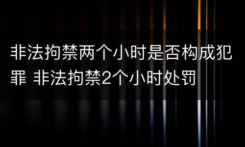 非法拘禁两个小时是否构成犯罪 非法拘禁2个小时处罚