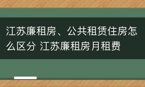 江苏廉租房、公共租赁住房怎么区分 江苏廉租房月租费