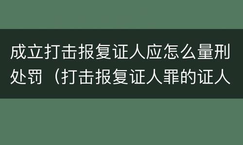 成立打击报复证人应怎么量刑处罚（打击报复证人罪的证人范围）