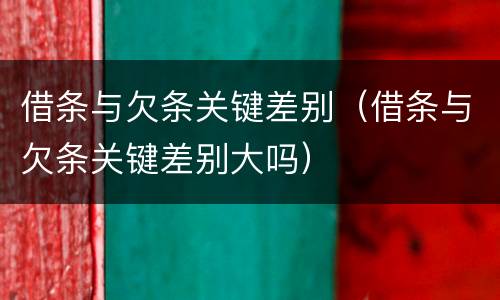借条与欠条关键差别（借条与欠条关键差别大吗）