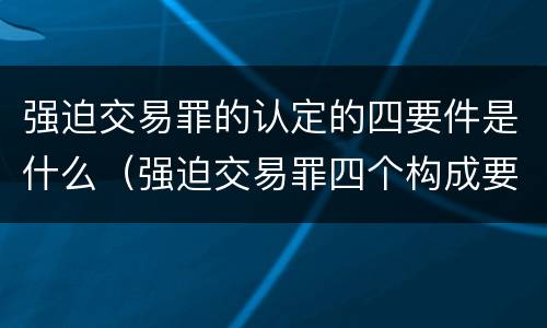 强迫交易罪的认定的四要件是什么（强迫交易罪四个构成要件）