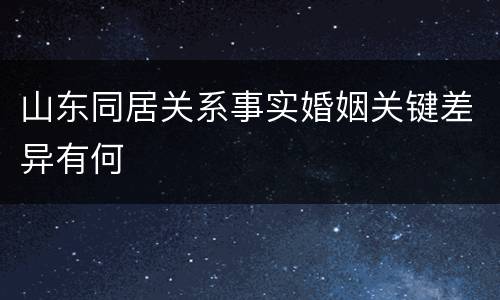 山东同居关系事实婚姻关键差异有何