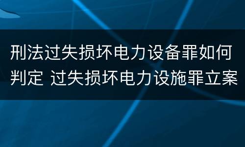 刑法过失损坏电力设备罪如何判定 过失损坏电力设施罪立案标准