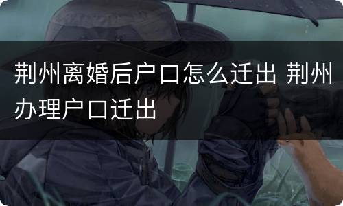荆州离婚后户口怎么迁出 荆州办理户口迁出