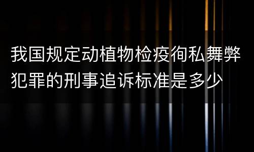 我国规定动植物检疫徇私舞弊犯罪的刑事追诉标准是多少