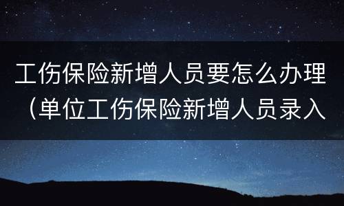 工伤保险新增人员要怎么办理（单位工伤保险新增人员录入）