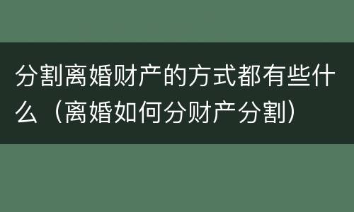 分割离婚财产的方式都有些什么（离婚如何分财产分割）