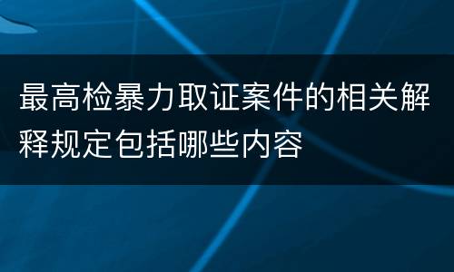 最高检暴力取证案件的相关解释规定包括哪些内容