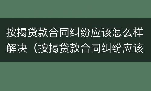 按揭贷款合同纠纷应该怎么样解决（按揭贷款合同纠纷应该怎么样解决呢）