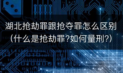 湖北抢劫罪跟抢夺罪怎么区别（什么是抢劫罪?如何量刑?）