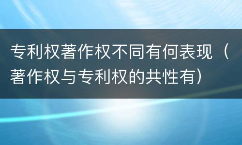 专利权著作权不同有何表现（著作权与专利权的共性有）