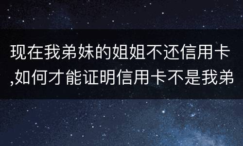 现在我弟妹的姐姐不还信用卡,如何才能证明信用卡不是我弟弟本人消费的呢