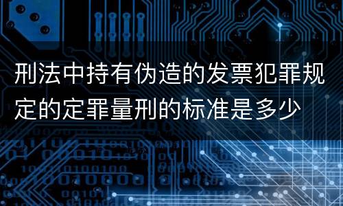 刑法中持有伪造的发票犯罪规定的定罪量刑的标准是多少