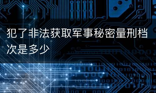 犯了非法获取军事秘密量刑档次是多少