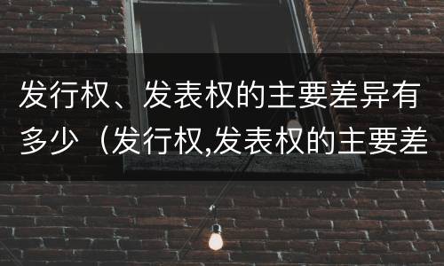 发行权、发表权的主要差异有多少（发行权,发表权的主要差异有多少种）