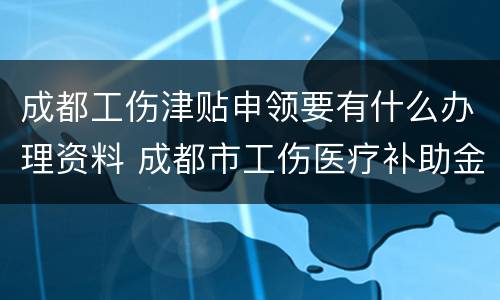 成都工伤津贴申领要有什么办理资料 成都市工伤医疗补助金
