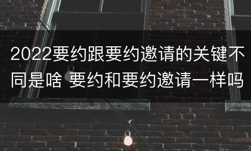 2022要约跟要约邀请的关键不同是啥 要约和要约邀请一样吗