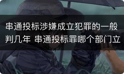 串通投标涉嫌成立犯罪的一般判几年 串通投标罪哪个部门立案