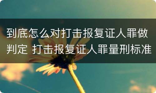 到底怎么对打击报复证人罪做判定 打击报复证人罪量刑标准