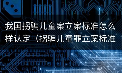 我国拐骗儿童案立案标准怎么样认定（拐骗儿童罪立案标准）