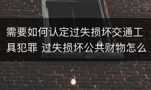 需要如何认定过失损坏交通工具犯罪 过失损坏公共财物怎么处理