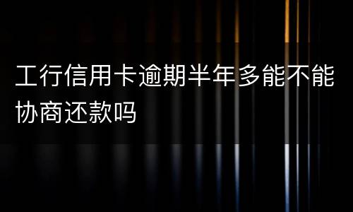 工行信用卡逾期半年多能不能协商还款吗