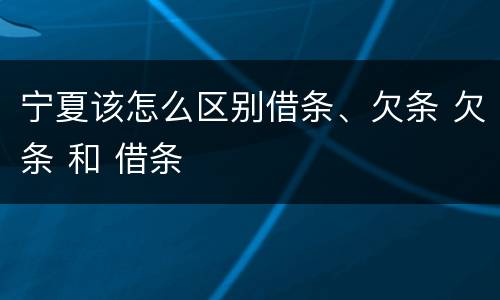 宁夏该怎么区别借条、欠条 欠条 和 借条