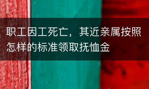 职工因工死亡，其近亲属按照怎样的标准领取抚恤金