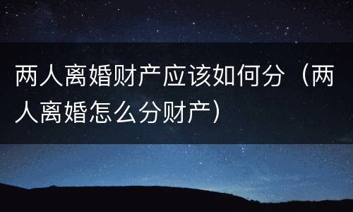 两人离婚财产应该如何分（两人离婚怎么分财产）