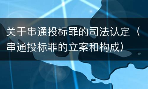 关于串通投标罪的司法认定（串通投标罪的立案和构成）