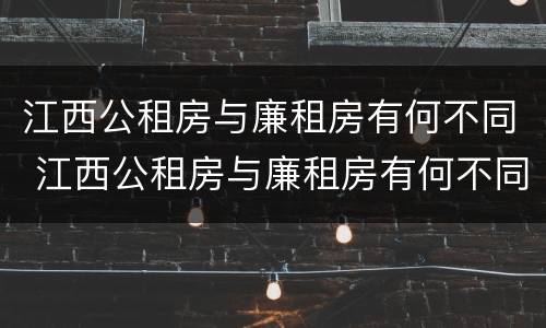江西公租房与廉租房有何不同 江西公租房与廉租房有何不同之处