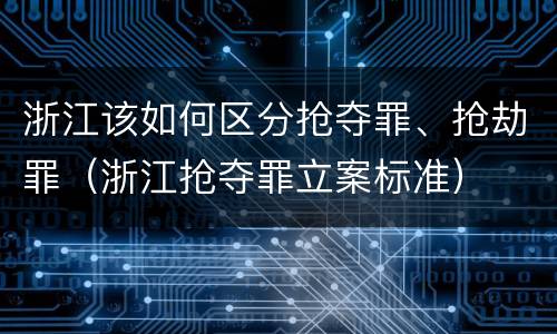 浙江该如何区分抢夺罪、抢劫罪（浙江抢夺罪立案标准）