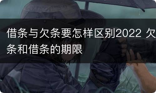 借条与欠条要怎样区别2022 欠条和借条的期限