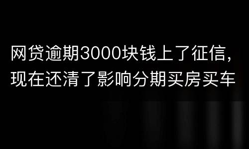 网贷逾期3000块钱上了征信，现在还清了影响分期买房买车么