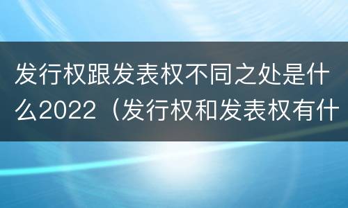 发行权跟发表权不同之处是什么2022（发行权和发表权有什么区别）