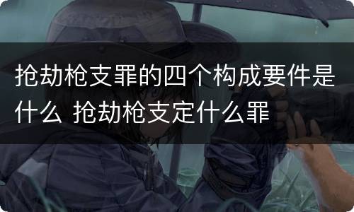抢劫枪支罪的四个构成要件是什么 抢劫枪支定什么罪