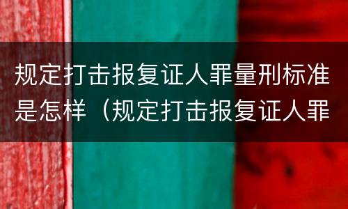 规定打击报复证人罪量刑标准是怎样（规定打击报复证人罪量刑标准是怎样规定的）