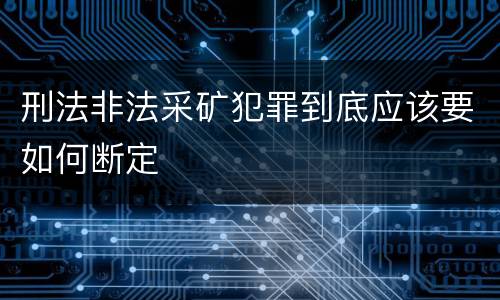刑法非法采矿犯罪到底应该要如何断定