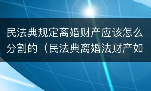 民法典规定离婚财产应该怎么分割的（民法典离婚法财产如何分配）