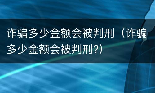 诈骗多少金额会被判刑（诈骗多少金额会被判刑?）