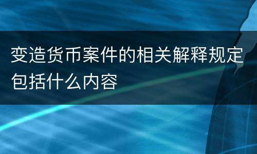 变造货币案件的相关解释规定包括什么内容