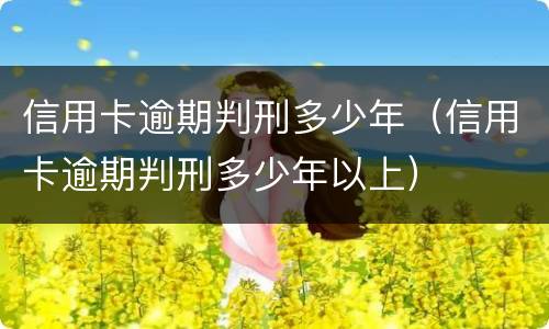 信用卡逾期判刑多少年（信用卡逾期判刑多少年以上）