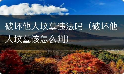 破坏他人坟墓违法吗（破坏他人坟墓该怎么判）