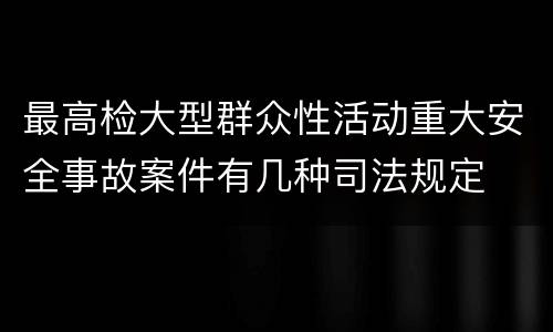 最高检大型群众性活动重大安全事故案件有几种司法规定