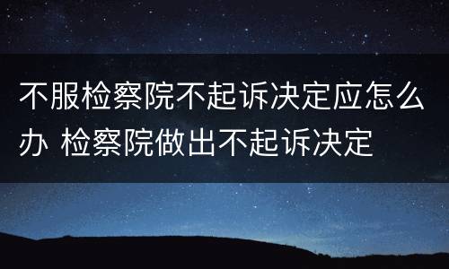 不服检察院不起诉决定应怎么办 检察院做出不起诉决定
