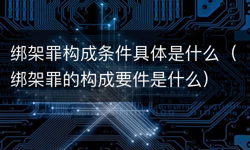 绑架罪构成条件具体是什么（绑架罪的构成要件是什么）